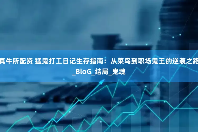 真牛所配资 猛鬼打工日记生存指南：从菜鸟到职场鬼王的逆袭之路_BloG_结局_鬼魂