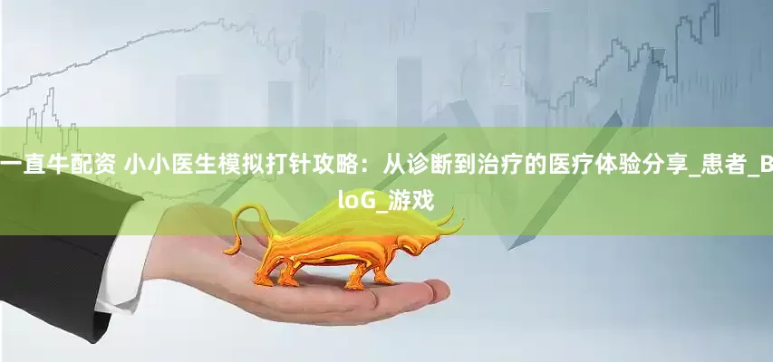 一直牛配资 小小医生模拟打针攻略：从诊断到治疗的医疗体验分享_患者_BloG_游戏