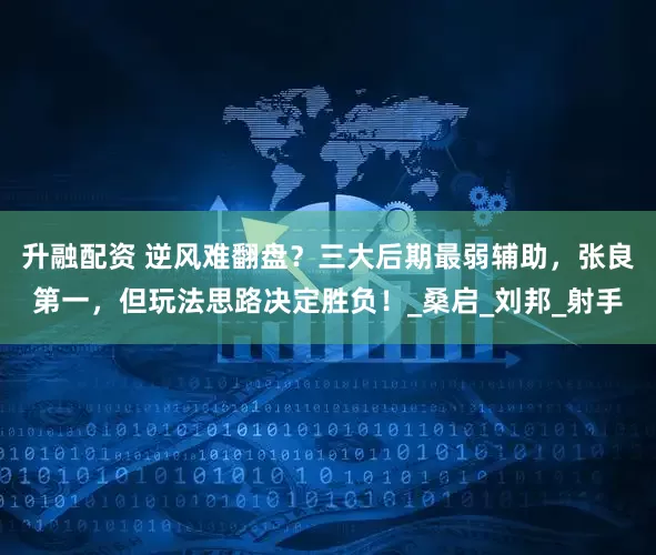 升融配资 逆风难翻盘？三大后期最弱辅助，张良第一，但玩法思路决定胜负！_桑启_刘邦_射手
