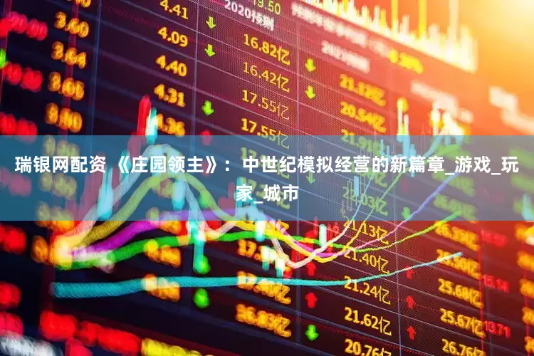 瑞银网配资 《庄园领主》：中世纪模拟经营的新篇章_游戏_玩家_城市