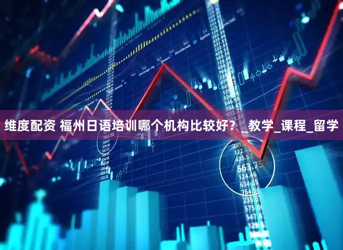 维度配资 福州日语培训哪个机构比较好？_教学_课程_留学