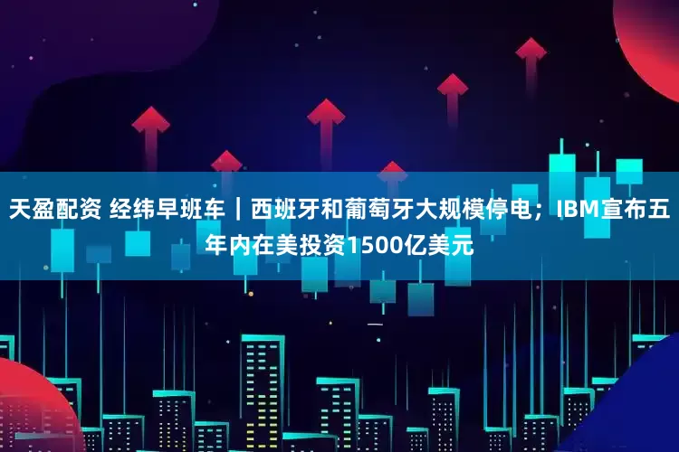 天盈配资 经纬早班车｜西班牙和葡萄牙大规模停电；IBM宣布五年内在美投资1500亿美元