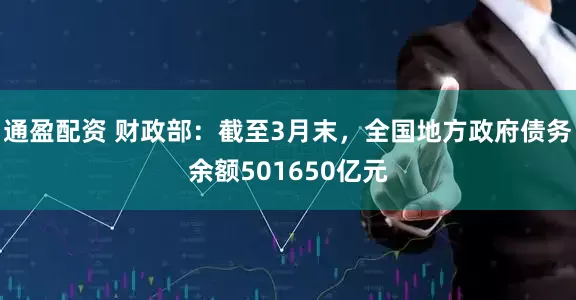 通盈配资 财政部：截至3月末，全国地方政府债务余额501650亿元