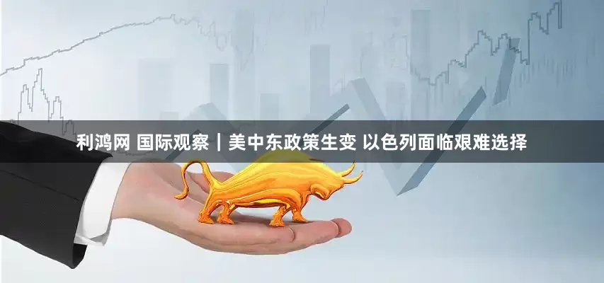 利鸿网 国际观察｜美中东政策生变 以色列面临艰难选择