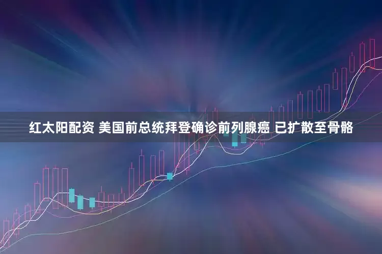 红太阳配资 美国前总统拜登确诊前列腺癌 已扩散至骨骼