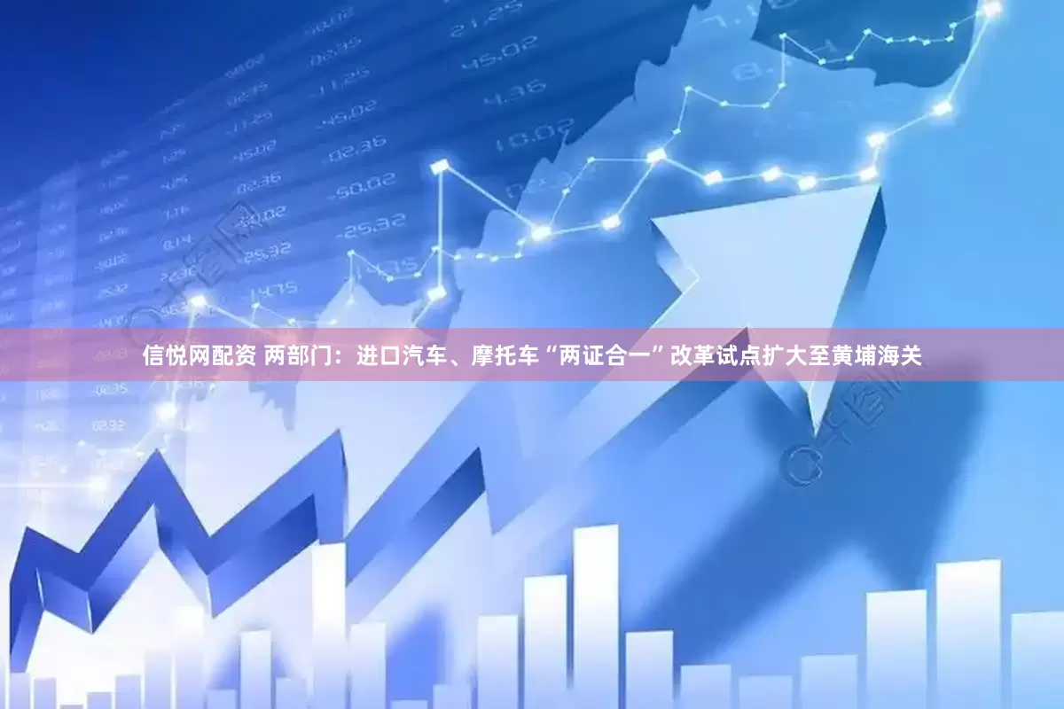 信悦网配资 两部门：进口汽车、摩托车“两证合一”改革试点扩大至黄埔海关