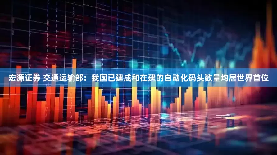 宏源证券 交通运输部：我国已建成和在建的自动化码头数量均居世界首位