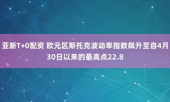 亚新T+0配资 欧元区斯托克波动率指数飙升至自4月30日以来的最高点22.8