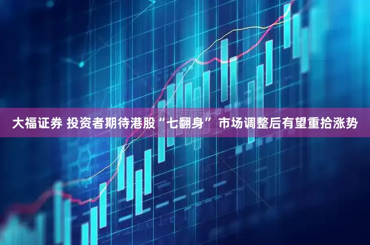 大福证券 投资者期待港股“七翻身” 市场调整后有望重拾涨势