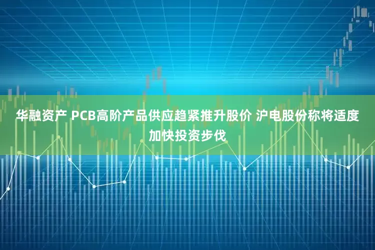 华融资产 PCB高阶产品供应趋紧推升股价 沪电股份称将适度加快投资步伐