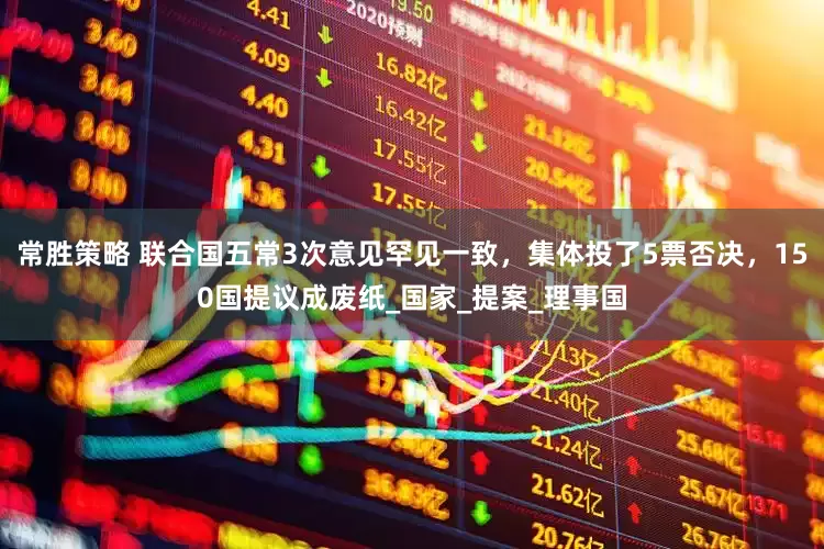 常胜策略 联合国五常3次意见罕见一致，集体投了5票否决，150国提议成废纸_国家_提案_理事国