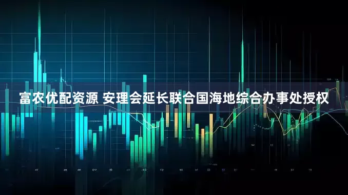 富农优配资源 安理会延长联合国海地综合办事处授权