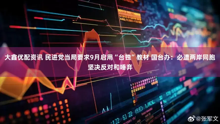 大鑫优配资讯 民进党当局要求9月启用“台独”教材 国台办：必遭两岸同胞坚决反对和唾弃