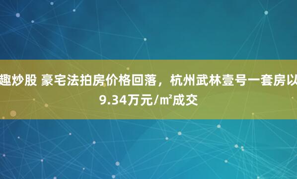 趣炒股 豪宅法拍房价格回落，杭州武林壹号一套房以9.34万元/㎡成交