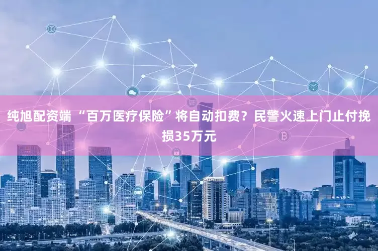 纯旭配资端 “百万医疗保险”将自动扣费？民警火速上门止付挽损35万元
