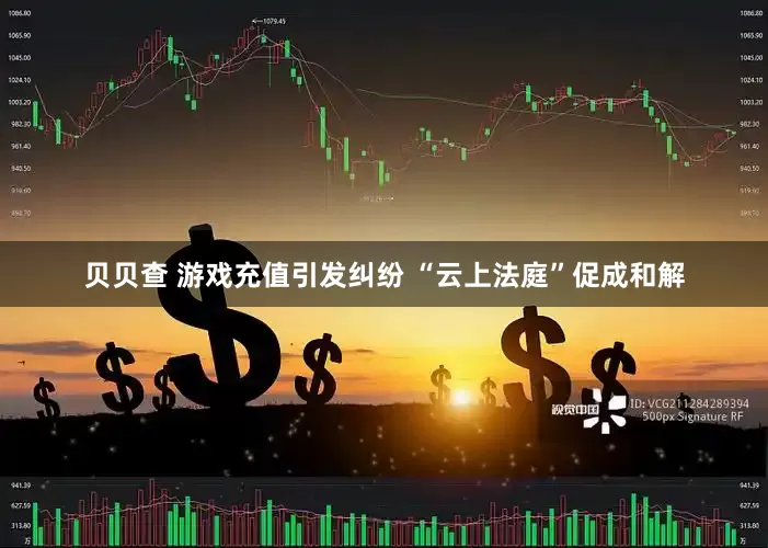 贝贝查 游戏充值引发纠纷 “云上法庭”促成和解