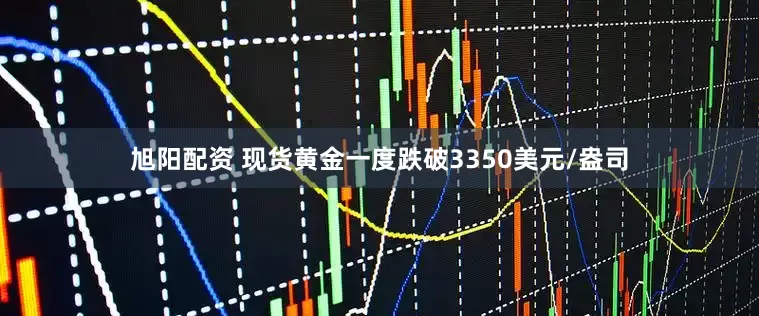 旭阳配资 现货黄金一度跌破3350美元/盎司
