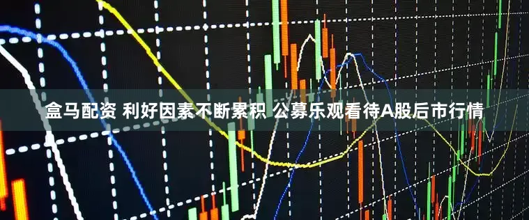 盒马配资 利好因素不断累积 公募乐观看待A股后市行情