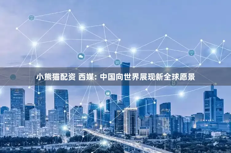 小熊猫配资 西媒: 中国向世界展现新全球愿景