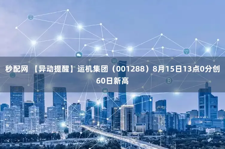 秒配网 【异动提醒】运机集团（001288）8月15日13点0分创60日新高