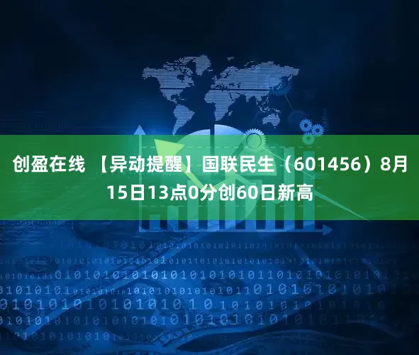 创盈在线 【异动提醒】国联民生（601456）8月15日13点0分创60日新高
