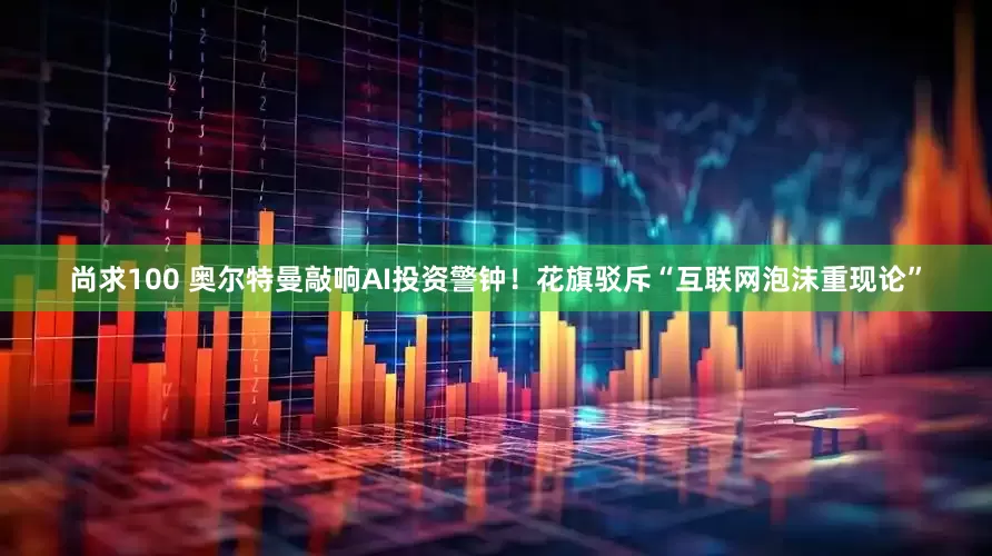 尚求100 奥尔特曼敲响AI投资警钟！花旗驳斥“互联网泡沫重现论”