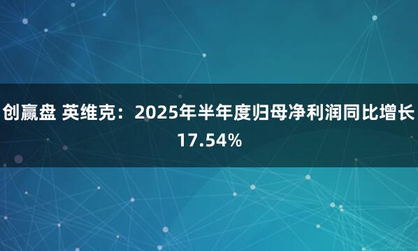 创赢盘 英维克：2025年半年度归母净利润同比增长17.54%