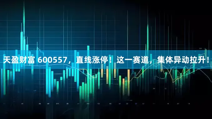 天盈财富 600557，直线涨停！这一赛道，集体异动拉升！