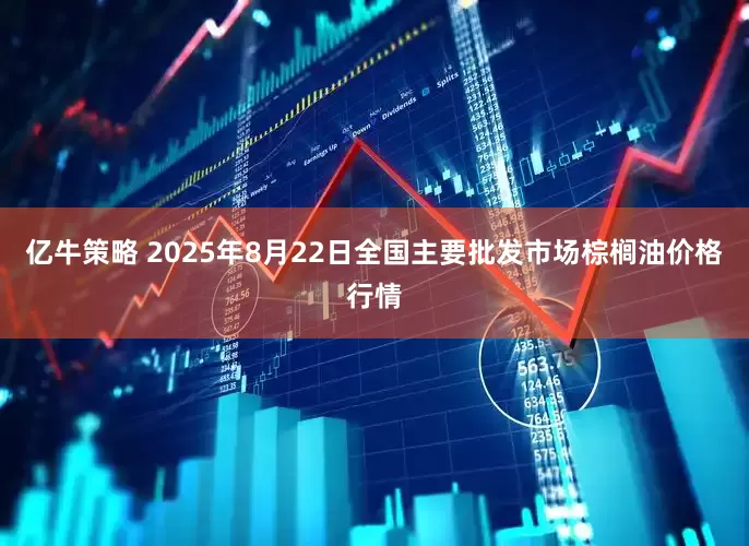 亿牛策略 2025年8月22日全国主要批发市场棕榈油价格行情