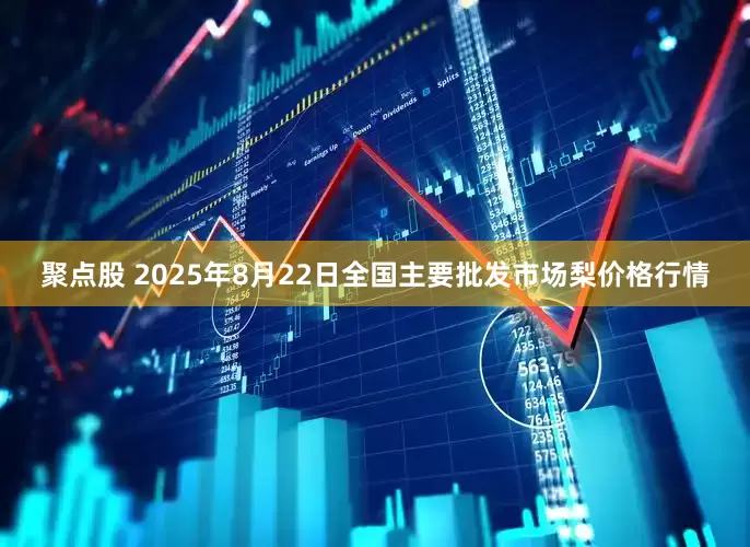 聚点股 2025年8月22日全国主要批发市场梨价格行情