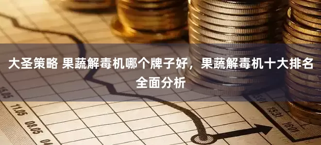 大圣策略 果蔬解毒机哪个牌子好，果蔬解毒机十大排名全面分析
