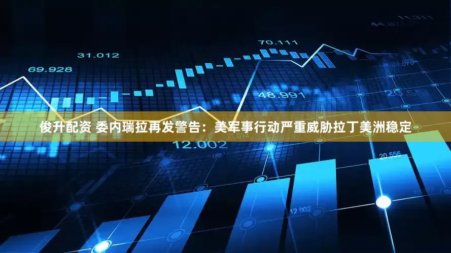 俊升配资 委内瑞拉再发警告：美军事行动严重威胁拉丁美洲稳定