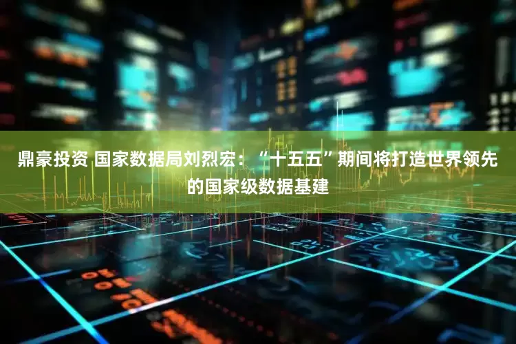 鼎豪投资 国家数据局刘烈宏：“十五五”期间将打造世界领先的国家级数据基建