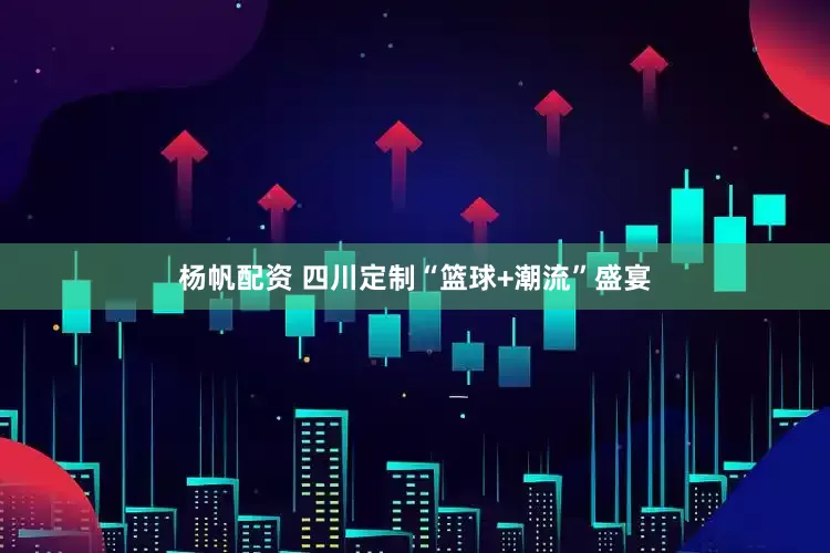 杨帆配资 四川定制“篮球+潮流”盛宴