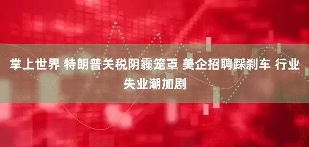 掌上世界 特朗普关税阴霾笼罩 美企招聘踩刹车 行业失业潮加剧