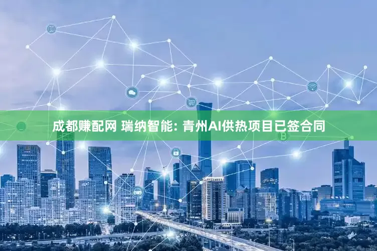 成都赚配网 瑞纳智能: 青州AI供热项目已签合同