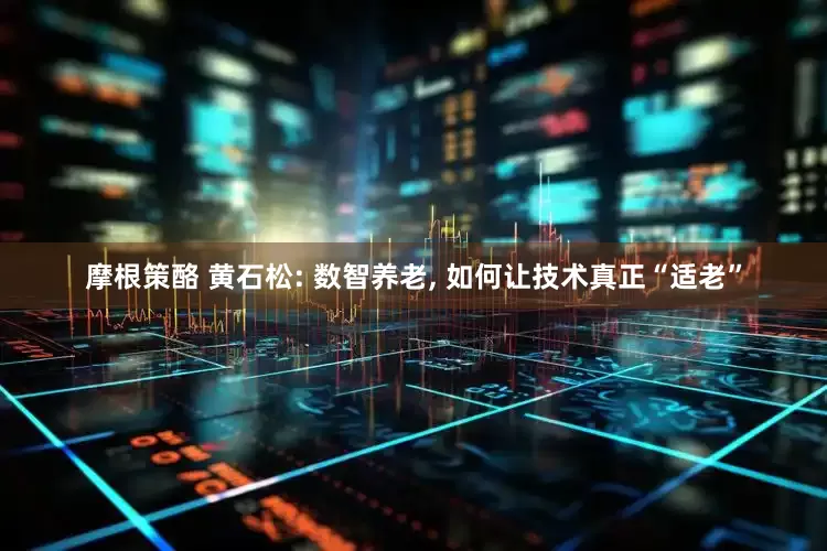 摩根策酪 黄石松: 数智养老, 如何让技术真正“适老”