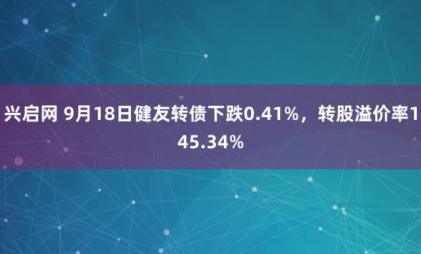 兴启网 9月18日健友转债下跌0.41%，转股溢价率145.34%