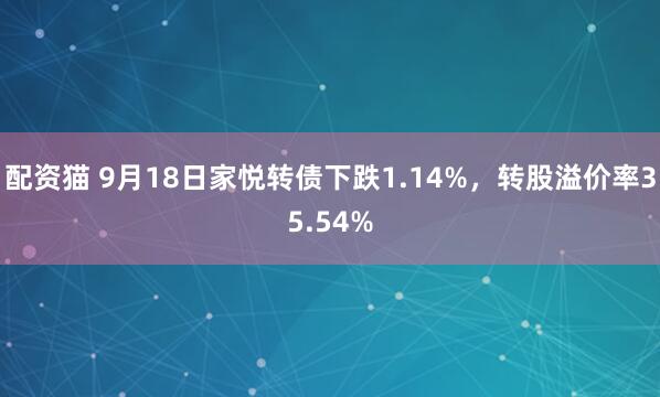 配资猫 9月18日家悦转债下跌1.14%，转股溢价率35.54%
