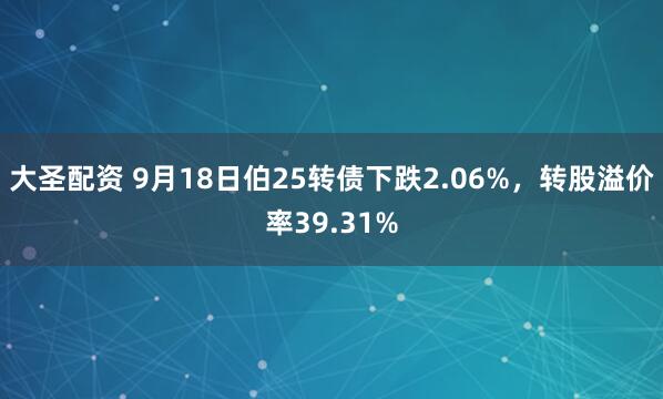 大圣配资 9月18日伯25转债下跌2.06%，转股溢价率39.31%