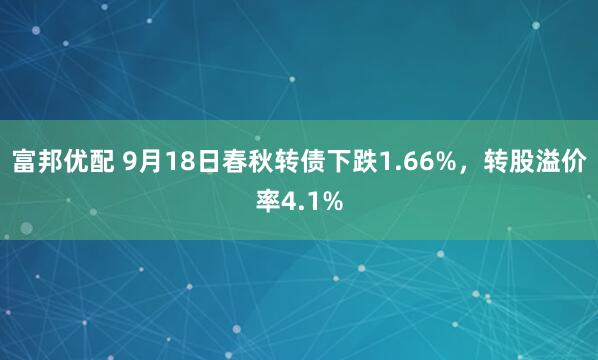 富邦优配 9月18日春秋转债下跌1.66%，转股溢价率4.1%