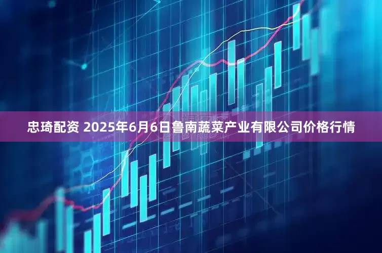 忠琦配资 2025年6月6日鲁南蔬菜产业有限公司价格行情