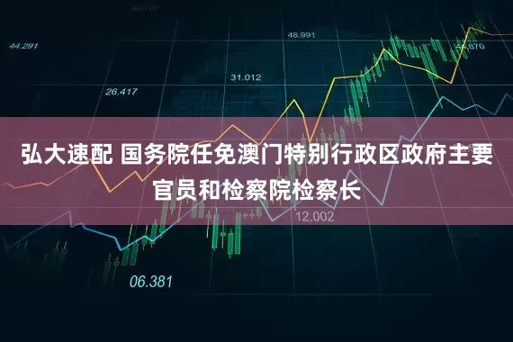 弘大速配 国务院任免澳门特别行政区政府主要官员和检察院检察长