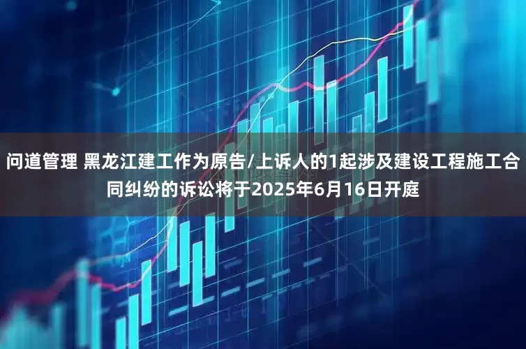 问道管理 黑龙江建工作为原告/上诉人的1起涉及建设工程施工合同纠纷的诉讼将于2025年6月16日开庭