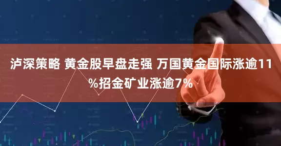 泸深策略 黄金股早盘走强 万国黄金国际涨逾11%招金矿业涨逾7%