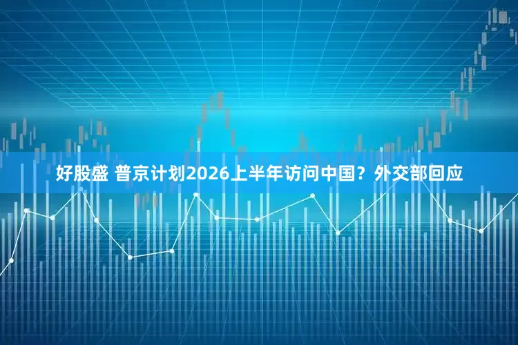好股盛 普京计划2026上半年访问中国？外交部回应