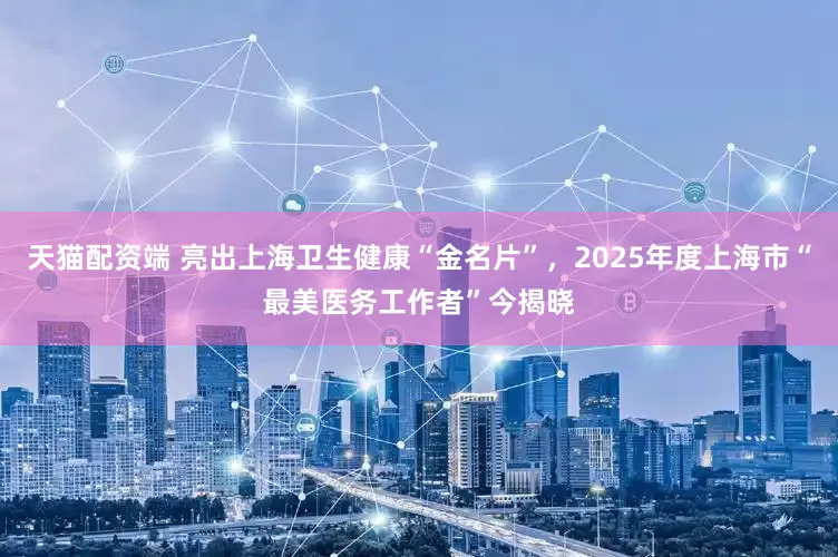 天猫配资端 亮出上海卫生健康“金名片”，2025年度上海市“最美医务工作者”今揭晓