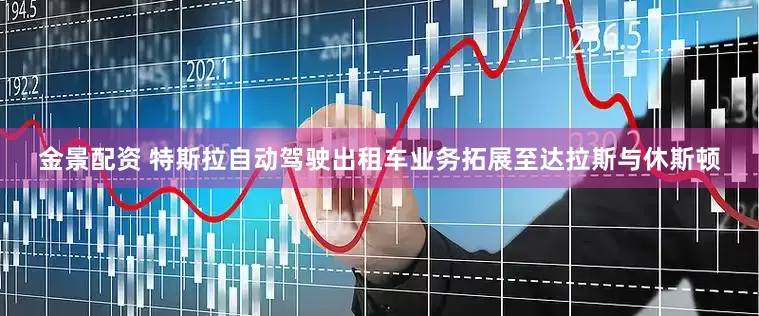 金景配资 特斯拉自动驾驶出租车业务拓展至达拉斯与休斯顿