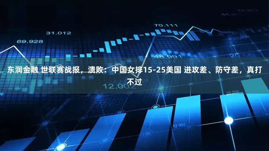 东润金融 世联赛战报，溃败：中国女排15-25美国 进攻差、防守差，真打不过